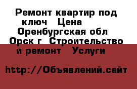 Ремонт квартир под ключ › Цена ­ 100 - Оренбургская обл., Орск г. Строительство и ремонт » Услуги   